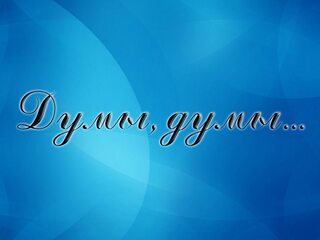 Думы, думы…