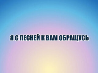 Я с песней к Вам обращусь