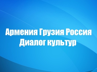 Армения. Грузия. Россия. Диалог культур