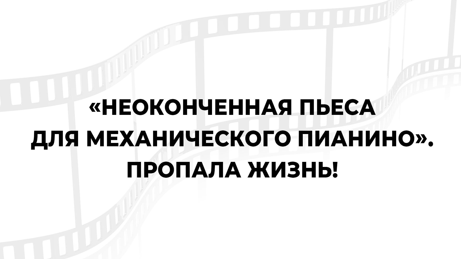 "Неоконченная пьеса для механического пианино". Пропала жизнь!