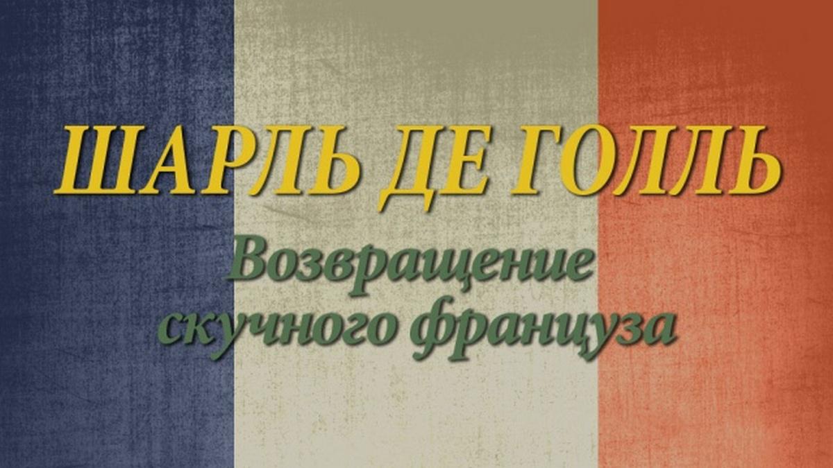 Шарль Де Голль. Возвращение скучного француза