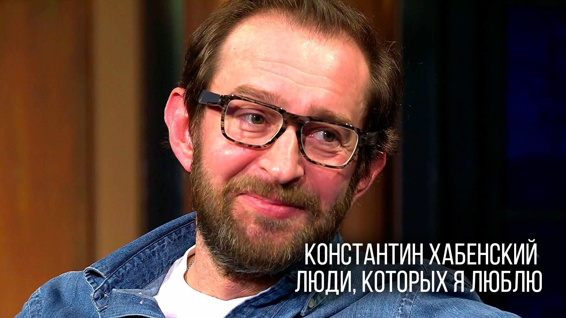 Константин Хабенский. Люди, которых я люблю