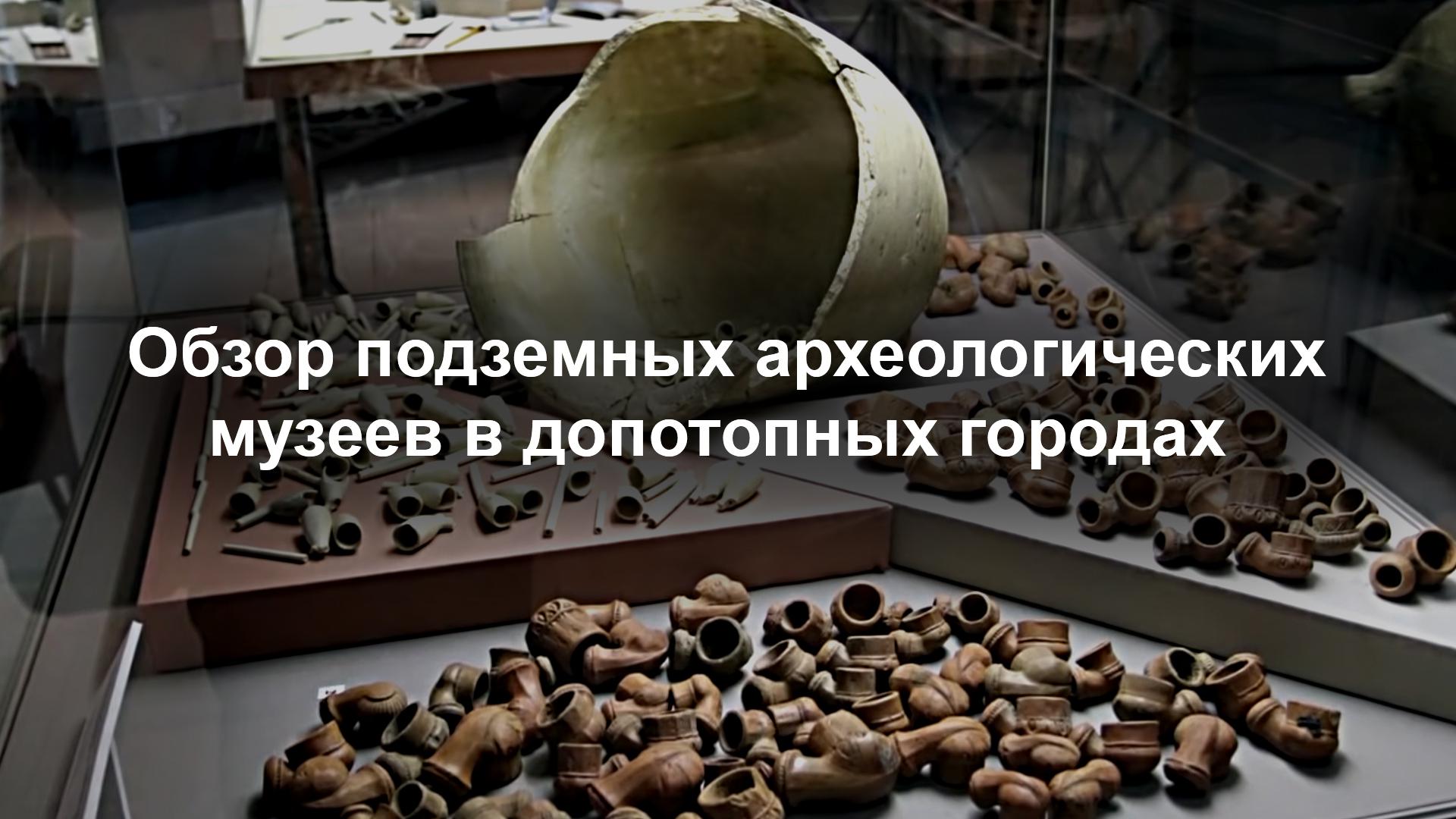 Обзор подземных археологических музеев в допотопных городах