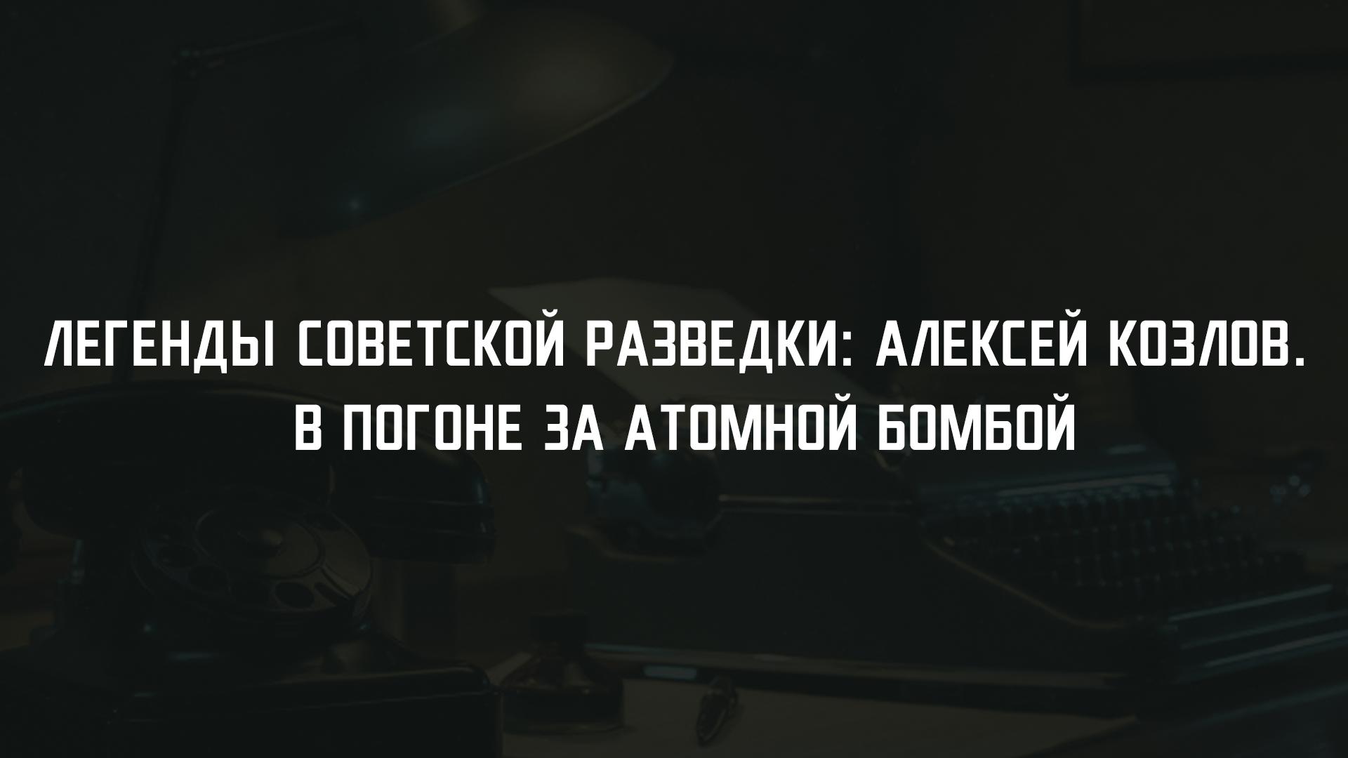 Легенды советской разведки: Алексей Козлов. В погоне за атомной бомбой
