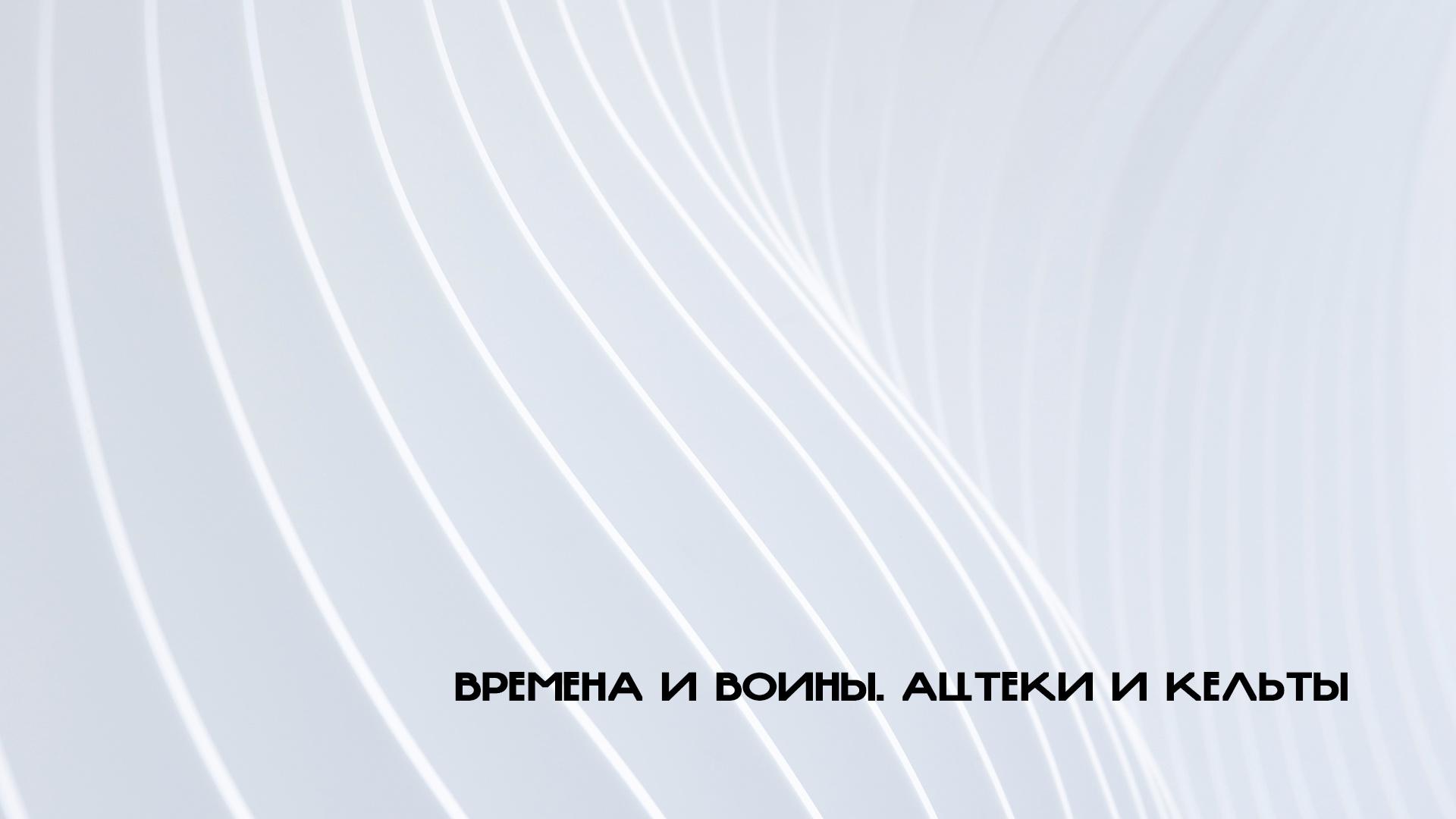 Времена и воины. Ацтеки и кельты